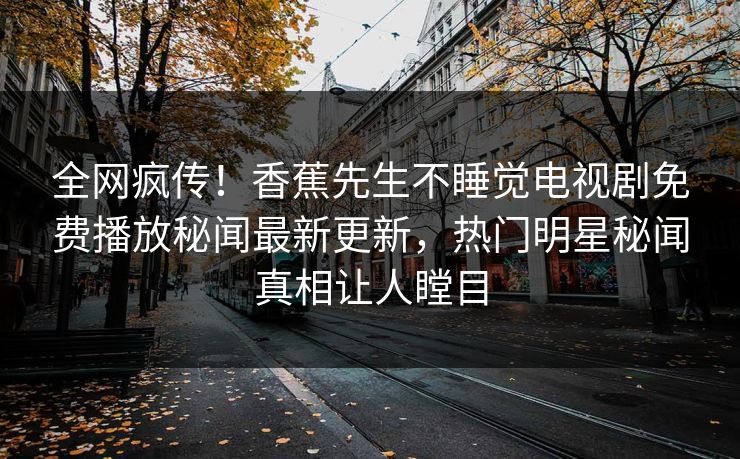 全网疯传！香蕉先生不睡觉电视剧免费播放秘闻最新更新，热门明星秘闻真相让人瞠目