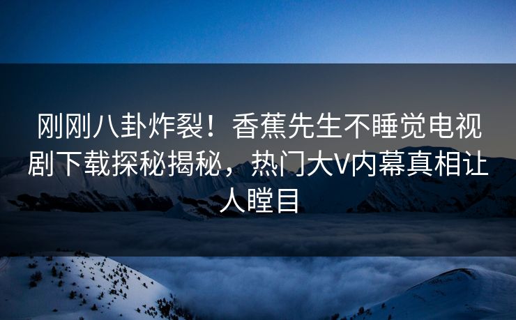 刚刚八卦炸裂！香蕉先生不睡觉电视剧下载探秘揭秘，热门大V内幕真相让人瞠目