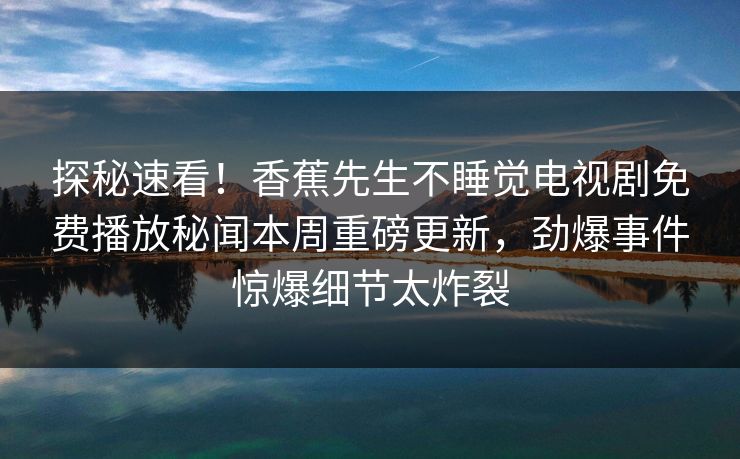 探秘速看！香蕉先生不睡觉电视剧免费播放秘闻本周重磅更新，劲爆事件惊爆细节太炸裂  第1张