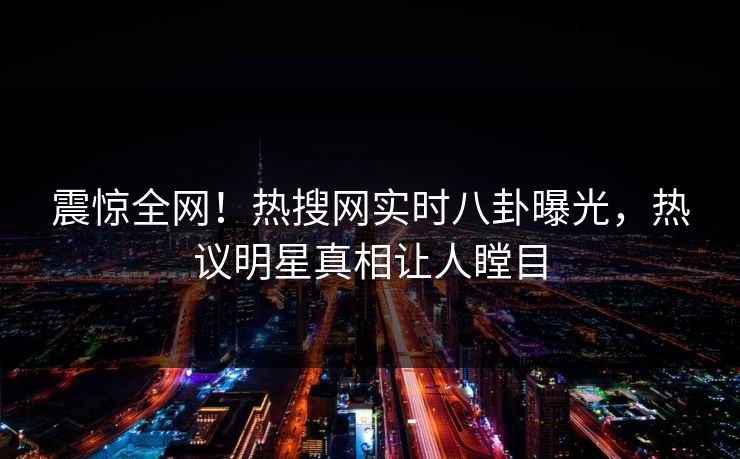震惊全网！热搜网实时八卦曝光，热议明星真相让人瞠目  第1张