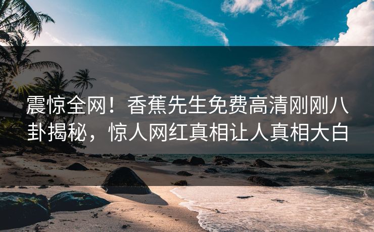 震惊全网！香蕉先生免费高清刚刚八卦揭秘，惊人网红真相让人真相大白  第1张