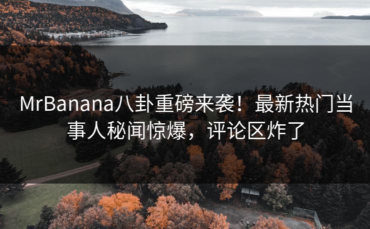 MrBanana八卦重磅来袭！最新热门当事人秘闻惊爆，评论区炸了  第1张