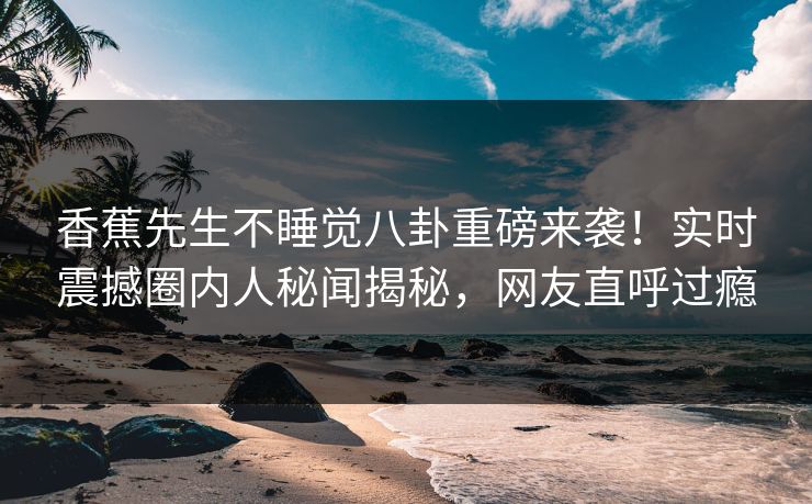 香蕉先生不睡觉八卦重磅来袭！实时震撼圈内人秘闻揭秘，网友直呼过瘾  第1张