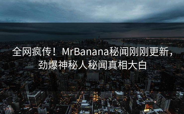 全网疯传！MrBanana秘闻刚刚更新，劲爆神秘人秘闻真相大白  第1张