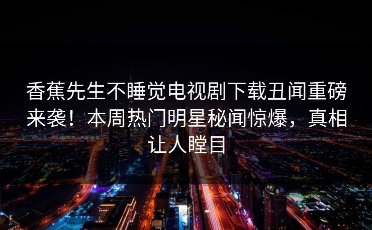 香蕉先生不睡觉电视剧下载丑闻重磅来袭！本周热门明星秘闻惊爆，真相让人瞠目  第1张