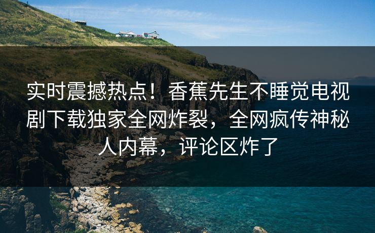 实时震撼热点！香蕉先生不睡觉电视剧下载独家全网炸裂，全网疯传神秘人内幕，评论区炸了