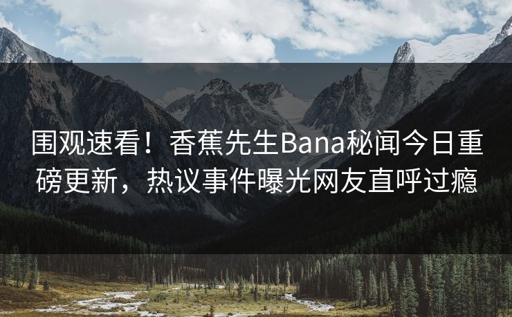 围观速看！香蕉先生Bana秘闻今日重磅更新，热议事件曝光网友直呼过瘾  第1张