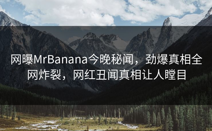 网曝MrBanana今晚秘闻，劲爆真相全网炸裂，网红丑闻真相让人瞠目  第1张