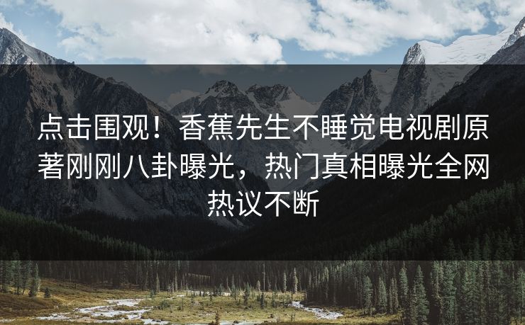 点击围观！香蕉先生不睡觉电视剧原著刚刚八卦曝光，热门真相曝光全网热议不断  第1张