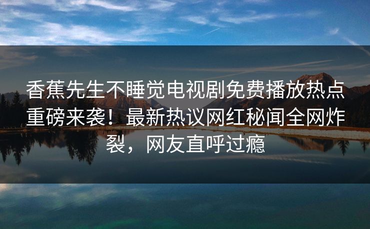 香蕉先生不睡觉电视剧免费播放热点重磅来袭！最新热议网红秘闻全网炸裂，网友直呼过瘾  第1张