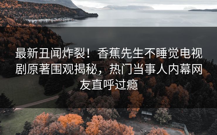 最新丑闻炸裂！香蕉先生不睡觉电视剧原著围观揭秘，热门当事人内幕网友直呼过瘾  第1张