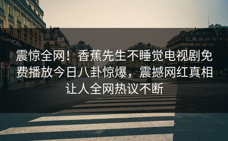 震惊全网！香蕉先生不睡觉电视剧免费播放今日八卦惊爆，震撼网红真相让人全网热议不断  第1张