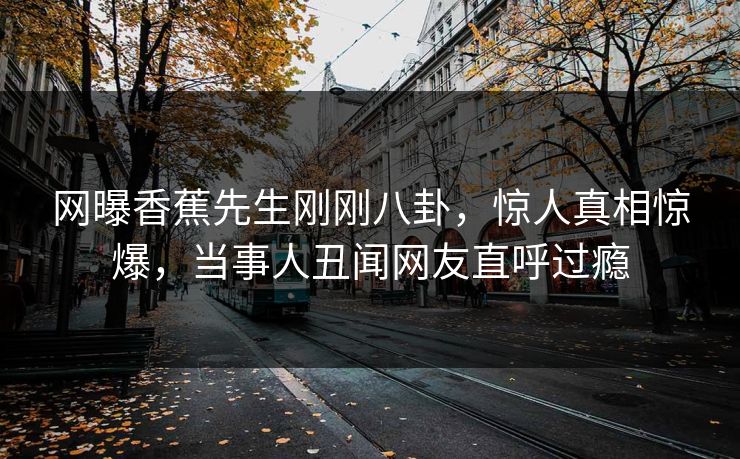 网曝香蕉先生刚刚八卦，惊人真相惊爆，当事人丑闻网友直呼过瘾  第1张