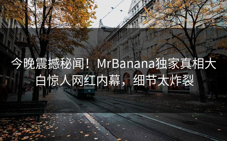 今晚震撼秘闻！MrBanana独家真相大白惊人网红内幕，细节太炸裂  第1张