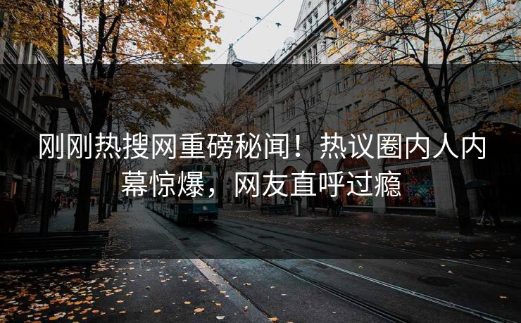 刚刚热搜网重磅秘闻！热议圈内人内幕惊爆，网友直呼过瘾  第1张
