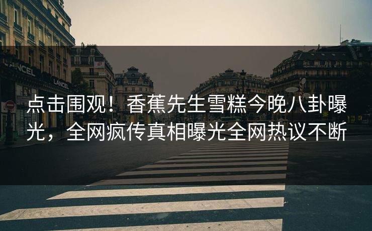点击围观！香蕉先生雪糕今晚八卦曝光，全网疯传真相曝光全网热议不断  第1张
