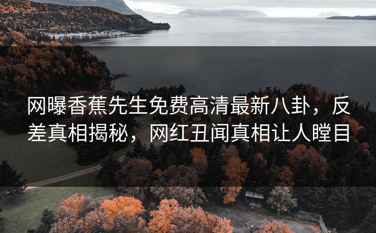 网曝香蕉先生免费高清最新八卦，反差真相揭秘，网红丑闻真相让人瞠目  第1张