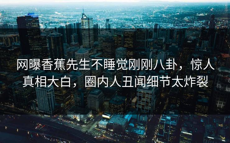 网曝香蕉先生不睡觉刚刚八卦，惊人真相大白，圈内人丑闻细节太炸裂  第1张