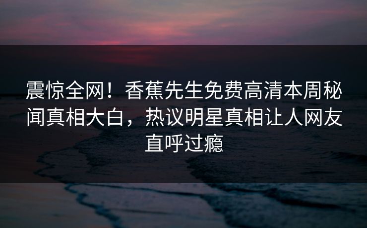震惊全网！香蕉先生免费高清本周秘闻真相大白，热议明星真相让人网友直呼过瘾  第1张