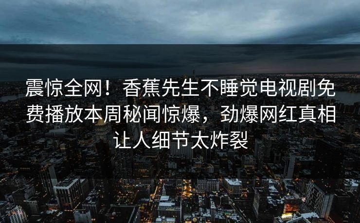 震惊全网！香蕉先生不睡觉电视剧免费播放本周秘闻惊爆，劲爆网红真相让人细节太炸裂  第1张