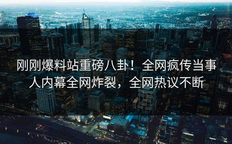 刚刚爆料站重磅八卦！全网疯传当事人内幕全网炸裂，全网热议不断  第1张