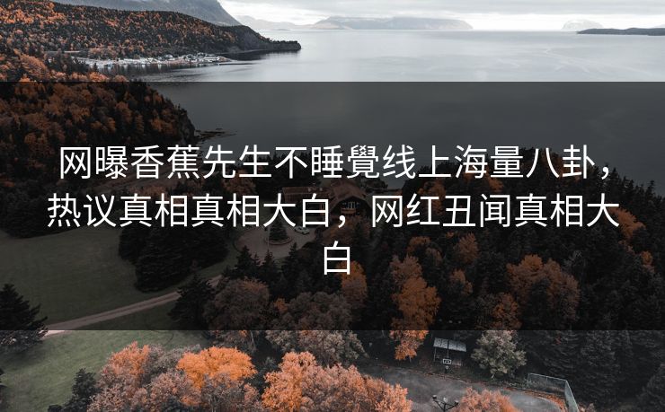 网曝香蕉先生不睡覺线上海量八卦，热议真相真相大白，网红丑闻真相大白  第1张