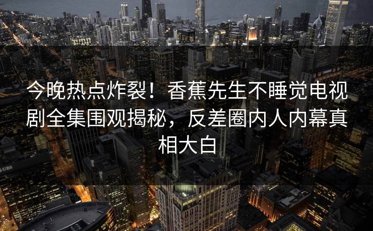 今晚热点炸裂！香蕉先生不睡觉电视剧全集围观揭秘，反差圈内人内幕真相大白  第1张