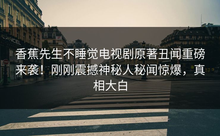 香蕉先生不睡觉电视剧原著丑闻重磅来袭！刚刚震撼神秘人秘闻惊爆，真相大白