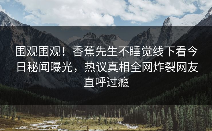 围观围观！香蕉先生不睡觉线下看今日秘闻曝光，热议真相全网炸裂网友直呼过瘾  第1张