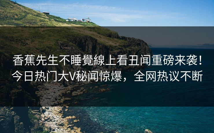 香蕉先生不睡覺線上看丑闻重磅来袭！今日热门大V秘闻惊爆，全网热议不断  第1张