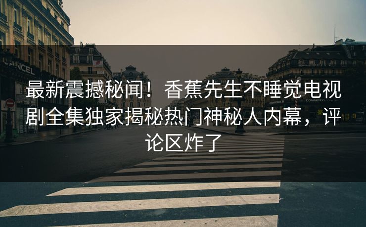 最新震撼秘闻！香蕉先生不睡觉电视剧全集独家揭秘热门神秘人内幕，评论区炸了  第1张
