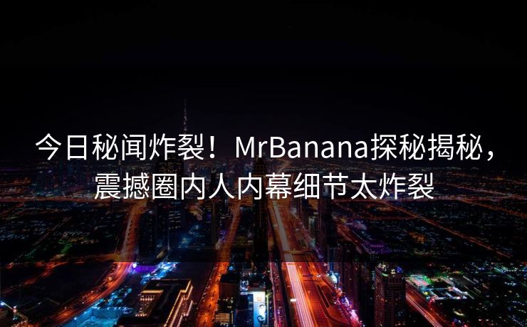 今日秘闻炸裂！MrBanana探秘揭秘，震撼圈内人内幕细节太炸裂
