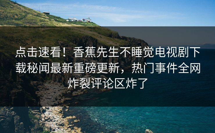 点击速看！香蕉先生不睡觉电视剧下载秘闻最新重磅更新，热门事件全网炸裂评论区炸了  第1张