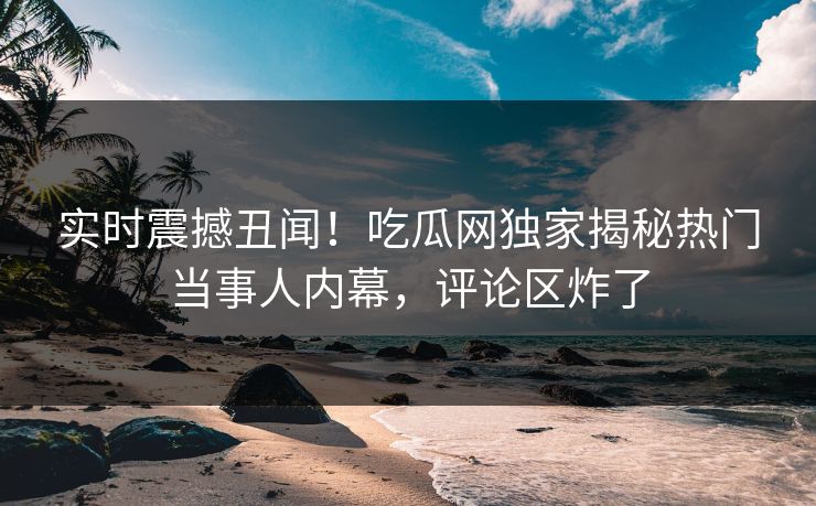 实时震撼丑闻！吃瓜网独家揭秘热门当事人内幕，评论区炸了  第1张