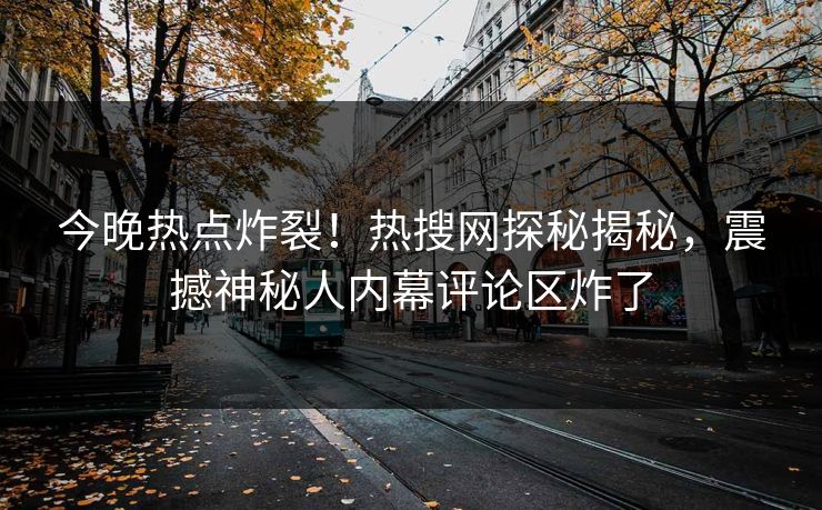 今晚热点炸裂！热搜网探秘揭秘，震撼神秘人内幕评论区炸了