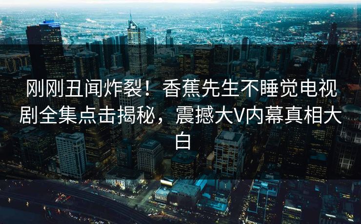 刚刚丑闻炸裂！香蕉先生不睡觉电视剧全集点击揭秘，震撼大V内幕真相大白