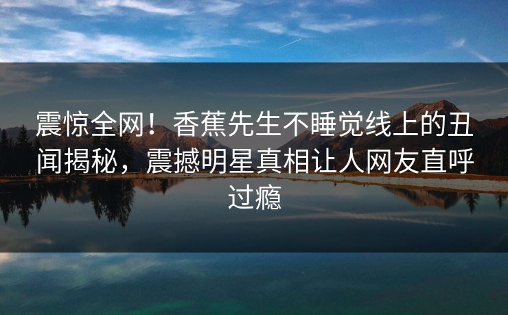 震惊全网！香蕉先生不睡觉线上的丑闻揭秘，震撼明星真相让人网友直呼过瘾