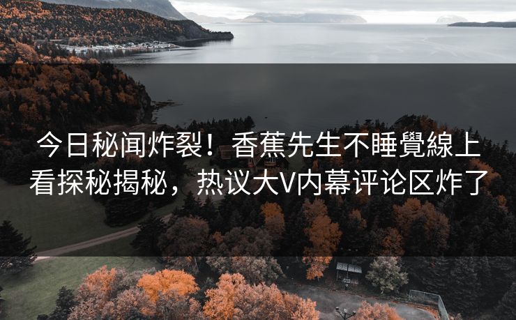 今日秘闻炸裂！香蕉先生不睡覺線上看探秘揭秘，热议大V内幕评论区炸了