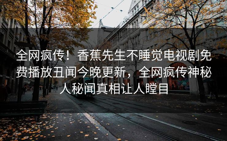 全网疯传！香蕉先生不睡觉电视剧免费播放丑闻今晚更新，全网疯传神秘人秘闻真相让人瞠目