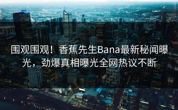 围观围观！香蕉先生Bana最新秘闻曝光，劲爆真相曝光全网热议不断