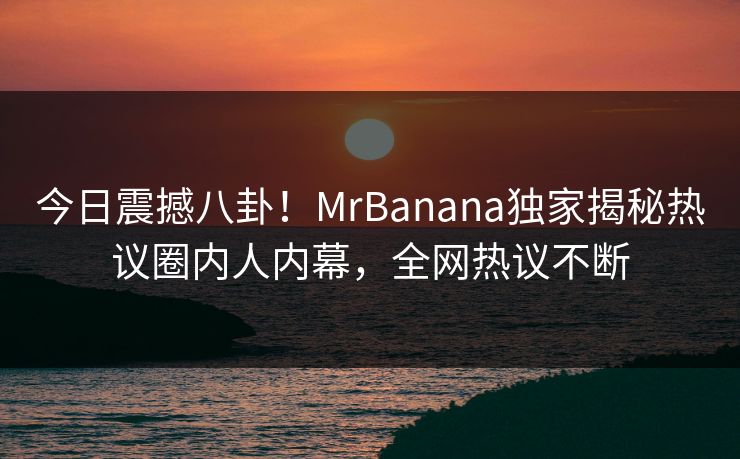 今日震撼八卦！MrBanana独家揭秘热议圈内人内幕，全网热议不断  第1张