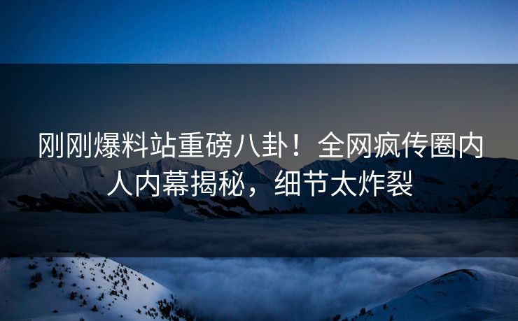刚刚爆料站重磅八卦！全网疯传圈内人内幕揭秘，细节太炸裂  第1张