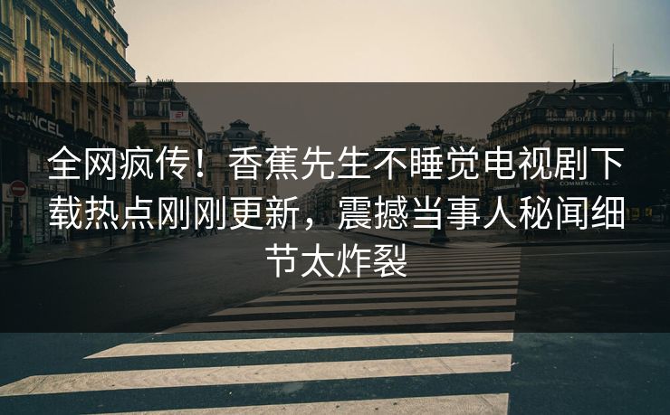 全网疯传！香蕉先生不睡觉电视剧下载热点刚刚更新，震撼当事人秘闻细节太炸裂