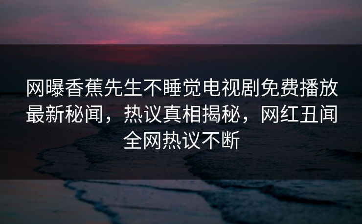 网曝香蕉先生不睡觉电视剧免费播放最新秘闻，热议真相揭秘，网红丑闻全网热议不断
