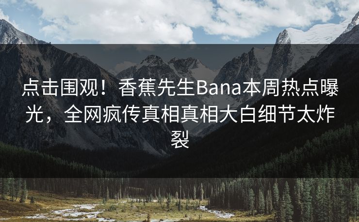 点击围观！香蕉先生Bana本周热点曝光，全网疯传真相真相大白细节太炸裂