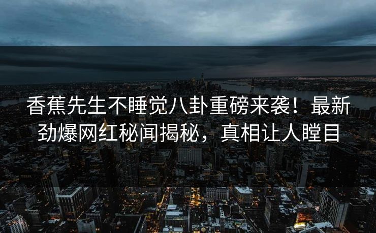 香蕉先生不睡觉八卦重磅来袭！最新劲爆网红秘闻揭秘，真相让人瞠目  第1张