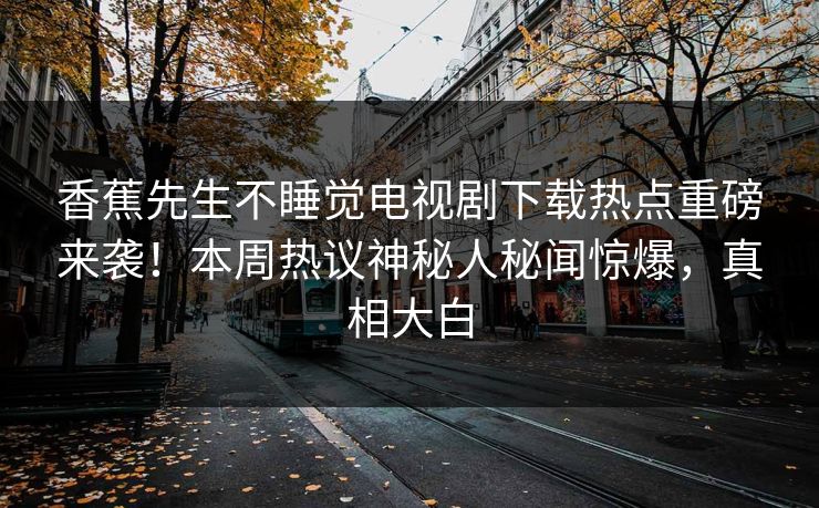 香蕉先生不睡觉电视剧下载热点重磅来袭！本周热议神秘人秘闻惊爆，真相大白