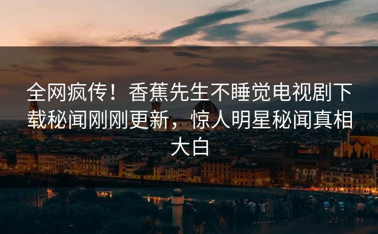 全网疯传！香蕉先生不睡觉电视剧下载秘闻刚刚更新，惊人明星秘闻真相大白
