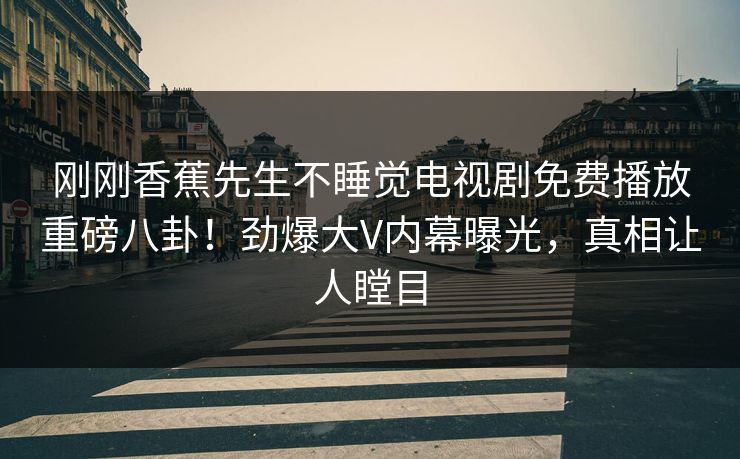 刚刚香蕉先生不睡觉电视剧免费播放重磅八卦！劲爆大V内幕曝光，真相让人瞠目