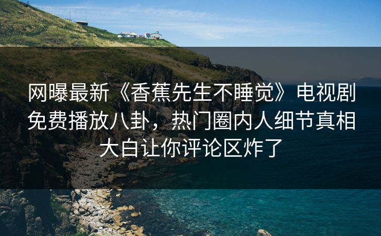 网曝最新《香蕉先生不睡觉》电视剧免费播放八卦，热门圈内人细节真相大白让你评论区炸了  第1张